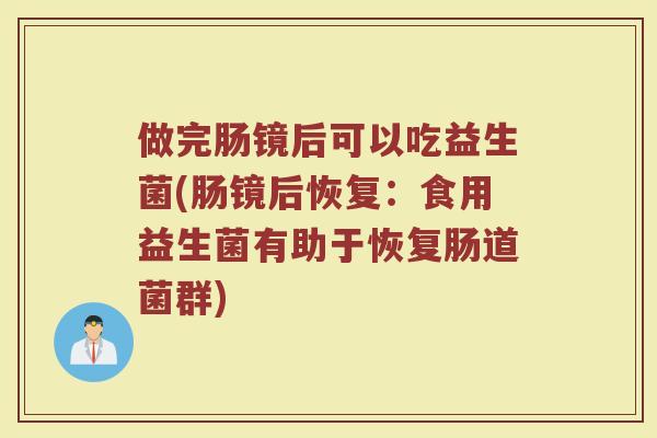 做完肠镜后可以吃益生菌(肠镜后恢复:食用益生菌有助于恢复肠道菌群) 做完肠镜后可以吃益生菌(肠镜后恢复:食用益生菌有助于恢复肠道菌群)
