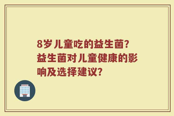 8岁儿童吃的益生菌？益生菌对儿童健康的影响及选择建议？