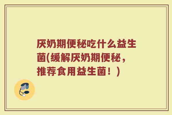 厌奶期便秘吃什么益生菌(缓解厌奶期便秘,推荐食用益生菌!)