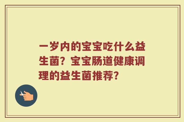一岁内的宝宝吃什么益生菌?宝宝肠道健康调理的益生菌推荐?