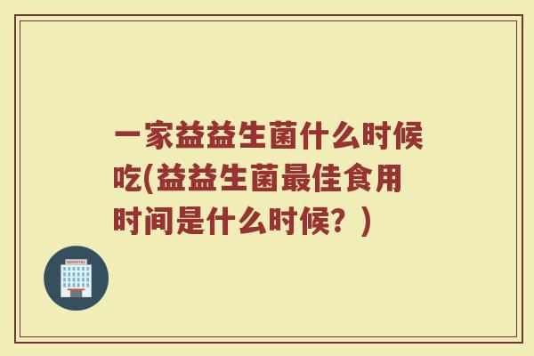 一家益益生菌什么时候吃(益益生菌佳食用时间是什么时候?) 一家益益生菌什么时候吃(益益生菌佳食用时间是什么时候?)