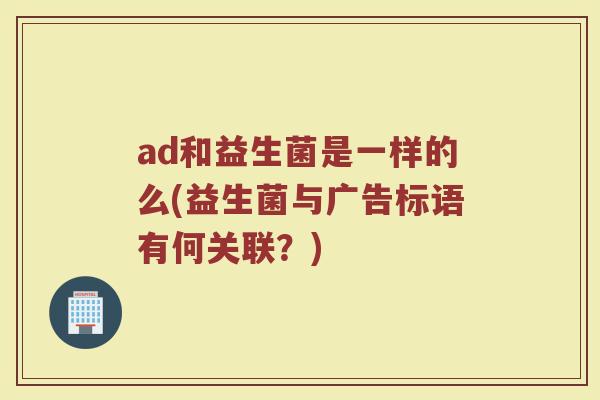 ad和益生菌是一样的么(益生菌与广告标语有何关联？)