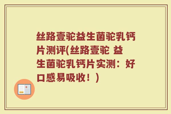 丝路壹驼益生菌驼乳钙片测评(丝路壹驼 益生菌驼乳钙片实测:好口感易吸收!)