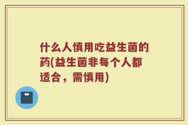 什么人慎用吃益生菌的药(益生菌非每个人都适合,需慎用) 什么人慎用吃益生菌的药(益生菌非每个人都适合,需慎用)