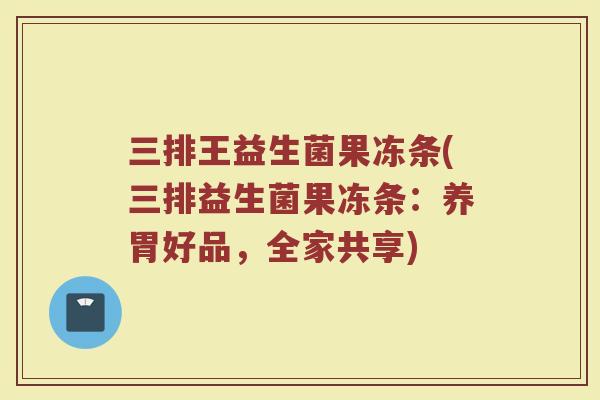 三排王益生菌果冻条(三排益生菌果冻条：养胃好品，全家共享)
