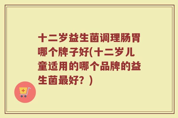 十二岁益生菌调理肠胃哪个牌子好(十二岁儿童适用的哪个品牌的益生菌好?) 十二岁益生菌调理肠胃哪个牌子好(十二岁儿童适用的哪个品牌的益生菌好?)