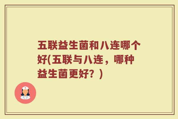 五联益生菌和八连哪个好(五联与八连，哪种益生菌更好？)