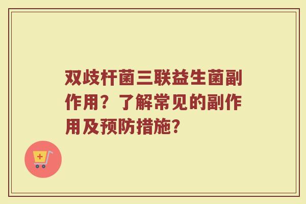 双歧杆菌三联益生菌副作用?了解常见的副作用及措施? 双歧杆菌三联益生菌副作用?了解常见的副作用及措施?