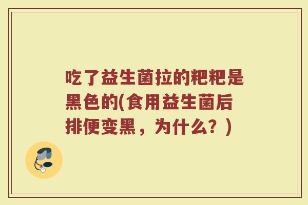 吃了益生菌拉的粑粑是黑色的(食用益生菌后排便变黑，为什么？)