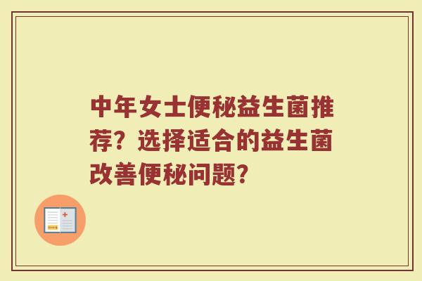 中年女士便秘益生菌推荐？选择适合的益生菌改善便秘问题？