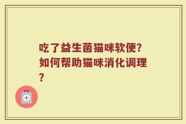 吃了益生菌猫咪软便?如何帮助猫咪消化调理?