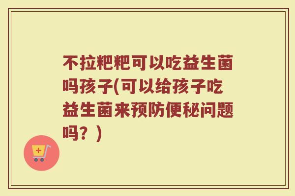不拉粑粑可以吃益生菌吗孩子(可以给孩子吃益生菌来预防便秘问题吗?)