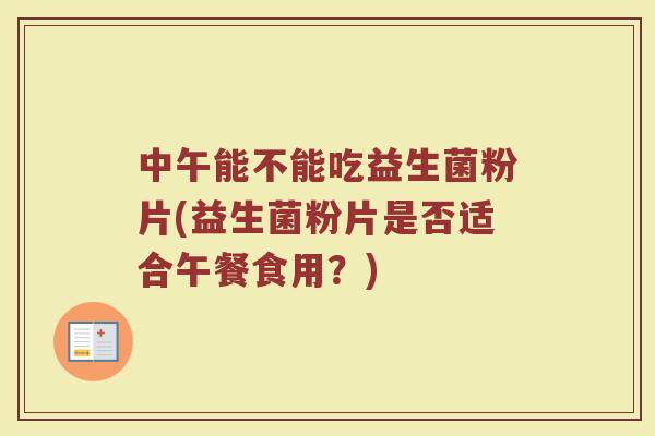 中午能不能吃益生菌粉片(益生菌粉片是否适合午餐食用?)
