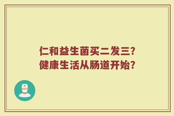 仁和益生菌买二发三?健康生活从肠道开始?