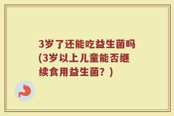 3岁了还能吃益生菌吗(3岁以上儿童能否继续食用益生菌?)