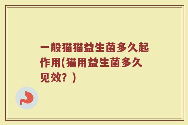 一般猫猫益生菌多久起作用(猫用益生菌多久见效?)