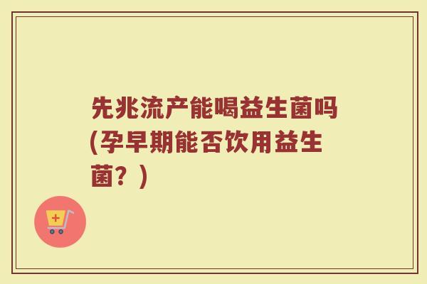 先兆流产能喝益生菌吗(孕早期能否饮用益生菌?)
