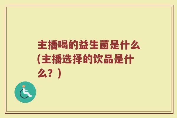 主播喝的益生菌是什么(主播选择的饮品是什么?)