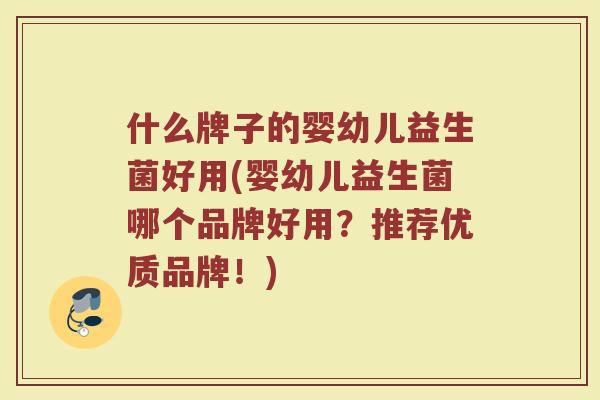 什么牌子的婴幼儿益生菌好用(婴幼儿益生菌哪个品牌好用?推荐优质品牌!)