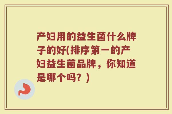 产妇用的益生菌什么牌子的好(排序第一的产妇益生菌品牌,你知道是哪个吗?)
