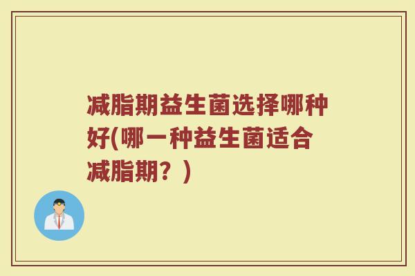 减脂期益生菌选择哪种好(哪一种益生菌适合减脂期？)