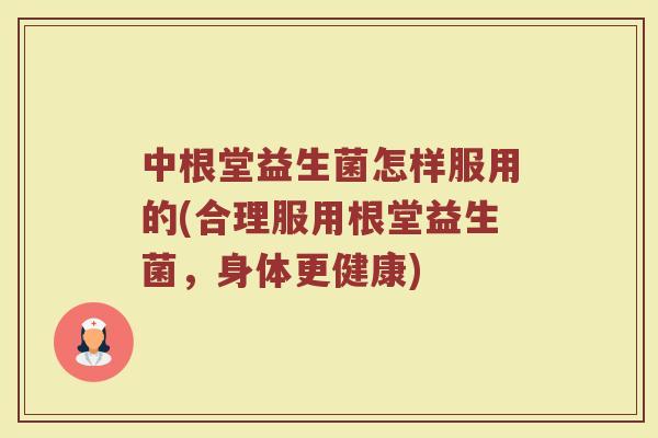 中根堂益生菌怎样服用的(合理服用根堂益生菌,身体更健康)