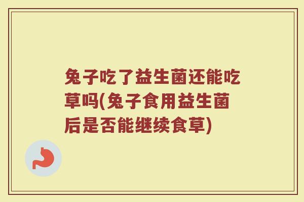 兔子吃了益生菌还能吃草吗(兔子食用益生菌后是否能继续食草)
