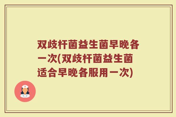 双歧杆菌益生菌早晚各一次(双歧杆菌益生菌适合早晚各服用一次)
