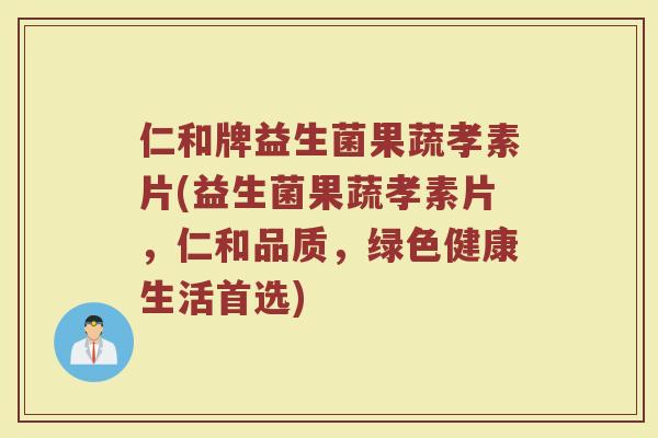 仁和牌益生菌果蔬孝素片(益生菌果蔬孝素片,仁和品质,绿色健康生活首选)