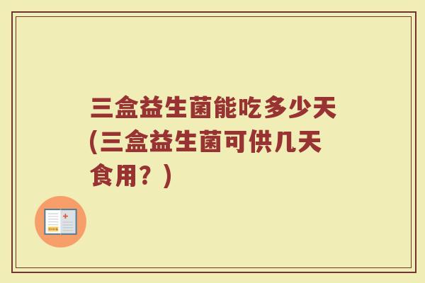 三盒益生菌能吃多少天(三盒益生菌可供几天食用？)