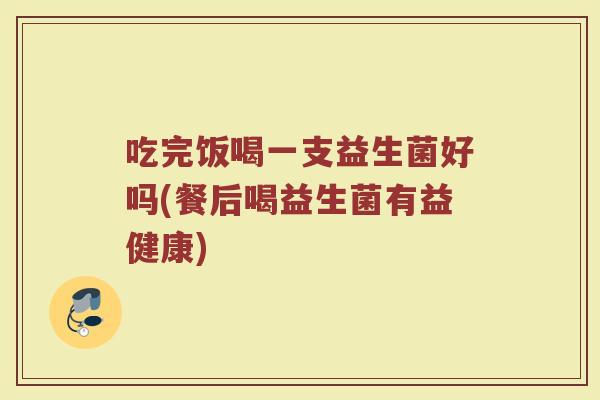 吃完饭喝一支益生菌好吗(餐后喝益生菌有益健康)