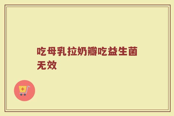 吃母乳拉奶瓣吃益生菌无效