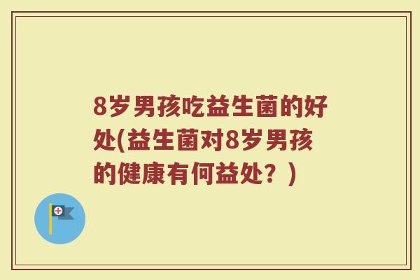 8岁男孩吃益生菌的好处(益生菌对8岁男孩的健康有何益处?) 8岁男孩吃益生菌的好处(益生菌对8岁男孩的健康有何益处?)