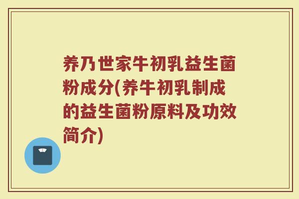养乃世家牛初乳益生菌粉成分(养牛初乳制成的益生菌粉原料及功效简介)