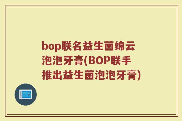 bop联名益生菌绵云泡泡牙膏(BOP联手推出益生菌泡泡牙膏)