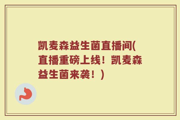 凯麦森益生菌直播间(直播重磅上线!凯麦森益生菌来袭!)