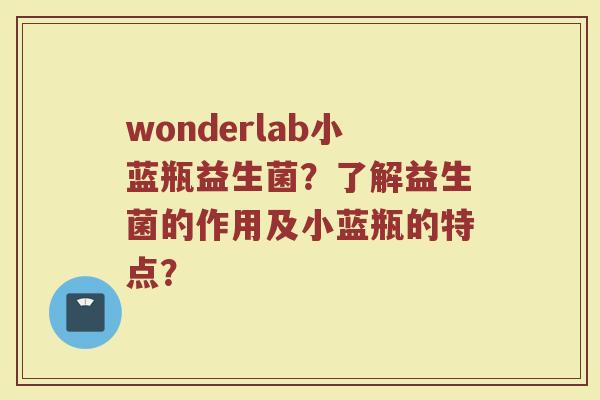 wonderlab小蓝瓶益生菌？了解益生菌的作用及小蓝瓶的特点？