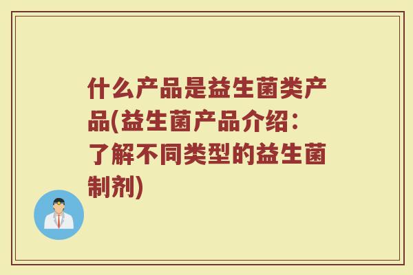 什么产品是益生菌类产品(益生菌产品介绍:了解不同类型的益生菌制剂)