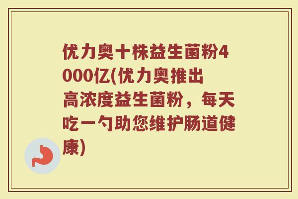优力奥十株益生菌粉4000亿(优力奥推出高浓度益生菌粉，每天吃一勺助您维护肠道健康)