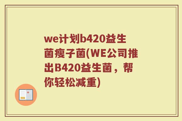 we计划b420益生菌瘦子菌(WE公司推出B420益生菌,帮你轻松减重) we计划b420益生菌瘦子菌(WE公司推出B420益生菌,帮你轻松减重)