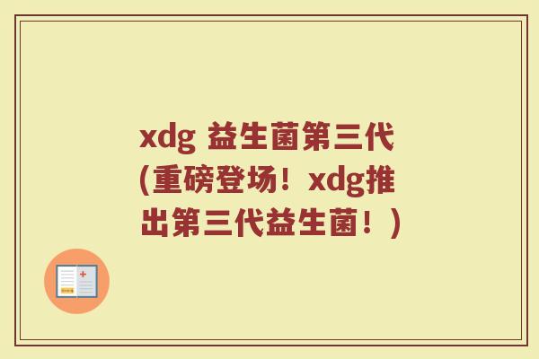 xdg 益生菌第三代(重磅登场!xdg推出第三代益生菌!)