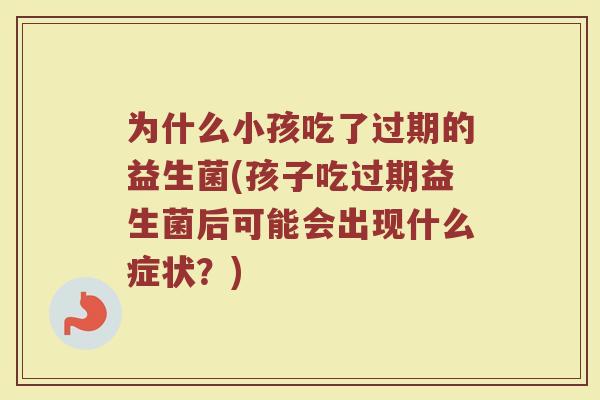 为什么小孩吃了过期的益生菌(孩子吃过期益生菌后可能会出现什么症状？)