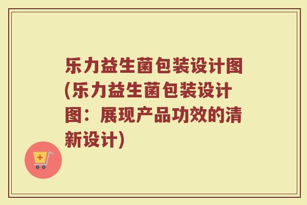 乐力益生菌包装设计图(乐力益生菌包装设计图:展现产品功效的清新设计) 乐力益生菌包装设计图(乐力益生菌包装设计图:展现产品功效的清新设计)