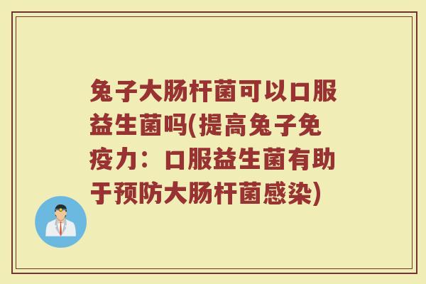 兔子大肠杆菌可以口服益生菌吗(提高兔子力:口服益生菌有助于大肠杆菌) 兔子大肠杆菌可以口服益生菌吗(提高兔子力:口服益生菌有助于大肠杆菌)