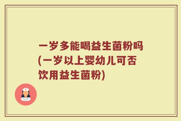 一岁多能喝益生菌粉吗(一岁以上婴幼儿可否饮用益生菌粉)