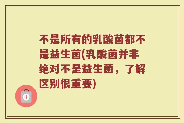 不是所有的乳酸菌都不是益生菌(乳酸菌并非绝对不是益生菌,了解区别很重要)
