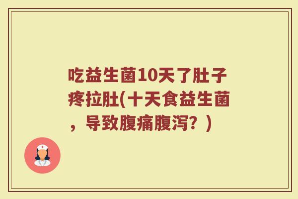 吃益生菌10天了肚子疼拉肚(十天食益生菌,导致腹痛腹泻?)