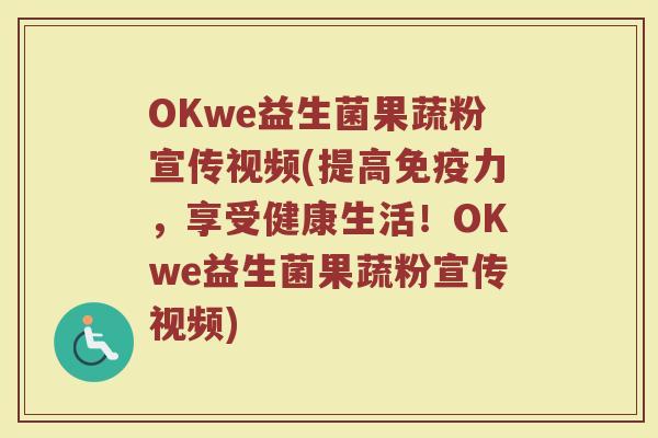 OKwe益生菌果蔬粉宣传视频(提高免疫力,享受健康生活!OKwe益生菌果蔬粉宣传视频)