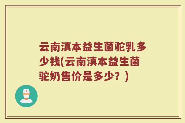 云南滇本益生菌驼乳多少钱(云南滇本益生菌驼奶售价是多少?)