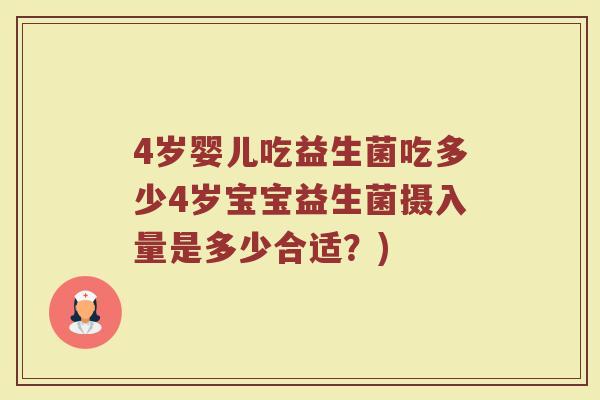 4岁婴儿吃益生菌吃多少4岁宝宝益生菌摄入量是多少合适?) 4岁婴儿吃益生菌吃多少4岁宝宝益生菌摄入量是多少合适?)